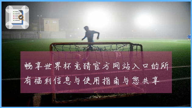 畅享世界杯竞猜官方网站入口的所有福利信息与使用指南与您共享