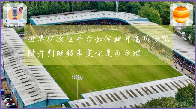世界杯投注平台如何避开高风险陷阱并判断赔率变化是否合理