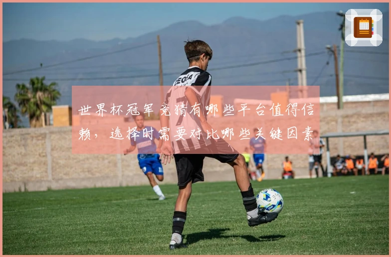 世界杯冠军竞猜有哪些平台值得信赖，选择时需要对比哪些关键因素？
