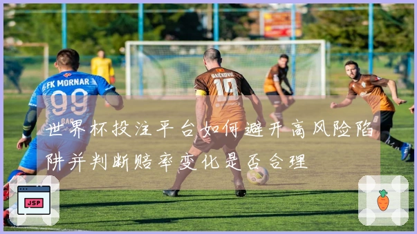 世界杯投注平台如何避开高风险陷阱并判断赔率变化是否合理
