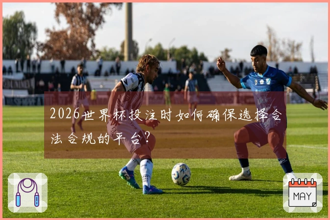 2026世界杯投注时如何确保选择合法合规的平台?