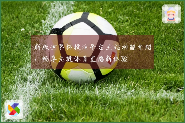 新版世界杯投注平台主站功能介绍,畅享无缝体育直播新体验
