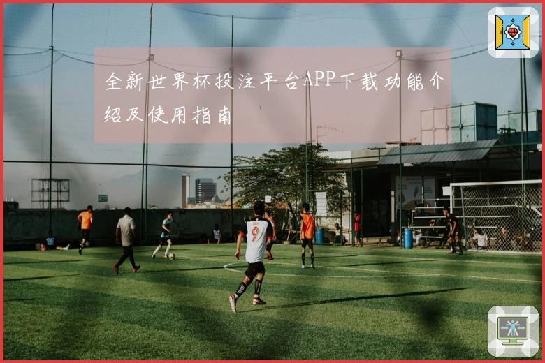 全新世界杯投注平台APP下载功能介绍及使用指南