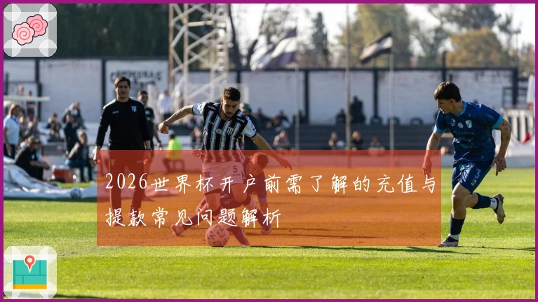 2026世界杯开户前需了解的充值与提款常见问题解析