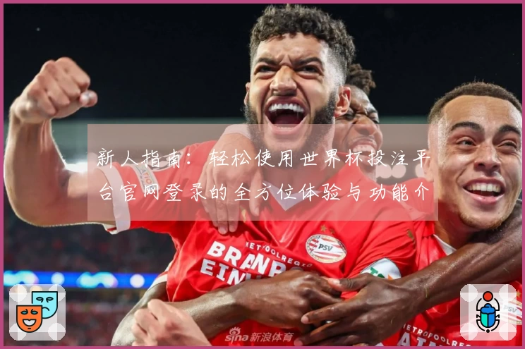 新人指南：轻松使用世界杯投注平台官网登录的全方位体验与功能介绍