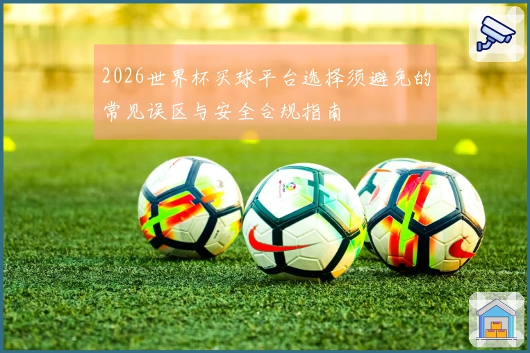 2026世界杯买球平台选择须避免的常见误区与安全合规指南