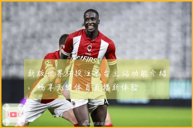 新版世界杯投注平台主站功能介绍，畅享无缝体育直播新体验