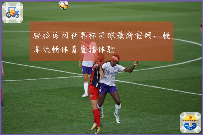 轻松访问世界杯买球最新官网，畅享流畅体育直播体验