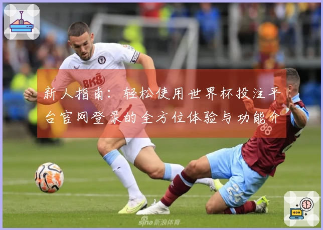 新人指南：轻松使用世界杯投注平台官网登录的全方位体验与功能介绍