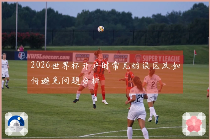 2026世界杯开户时常见的误区及如何避免问题分析