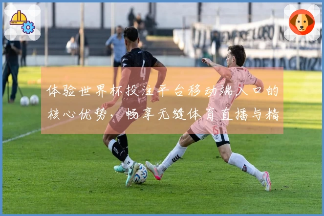 体验世界杯投注平台移动端入口的核心优势，畅享无缝体育直播与精彩功能！