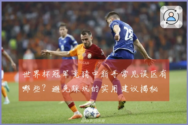 世界杯冠军竞猜中新手常见误区有哪些？避免踩坑的实用建议揭秘