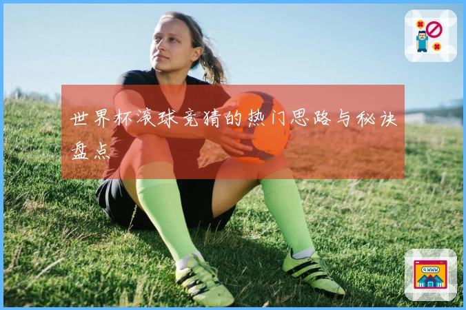 世界杯滚球竞猜的热门思路与秘诀盘点