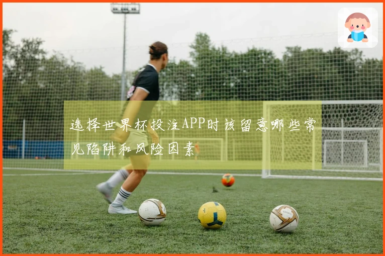 选择世界杯投注APP时该留意哪些常见陷阱和风险因素