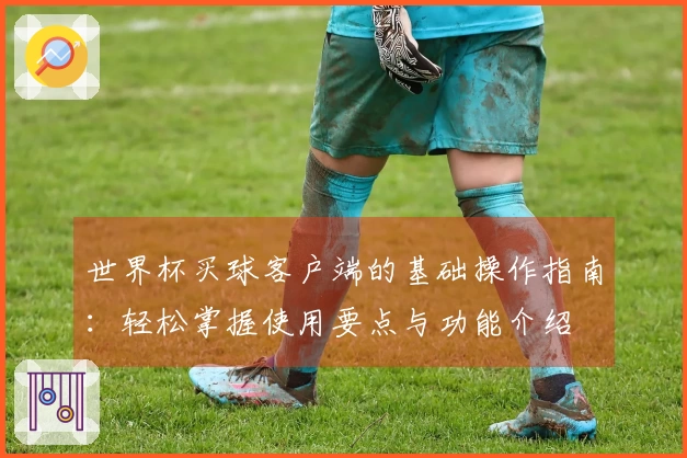 世界杯买球客户端的基础操作指南：轻松掌握使用要点与功能介绍