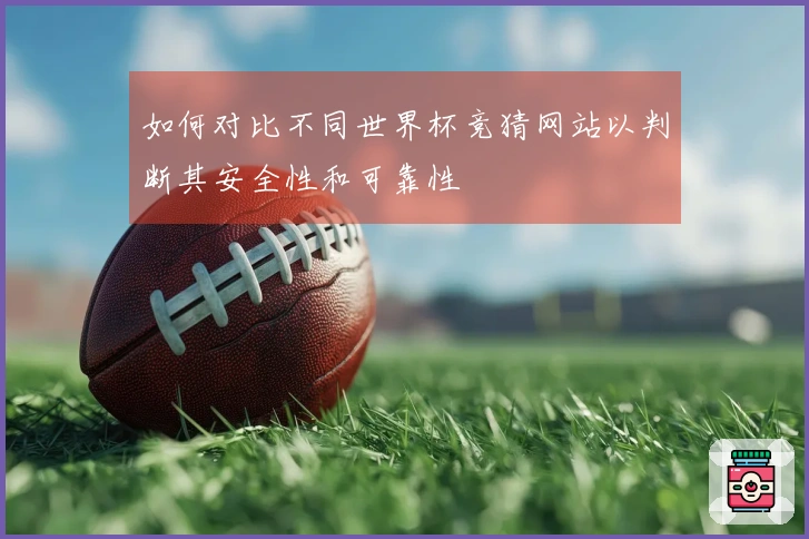 如何对比不同世界杯竞猜网站以判断其安全性和可靠性