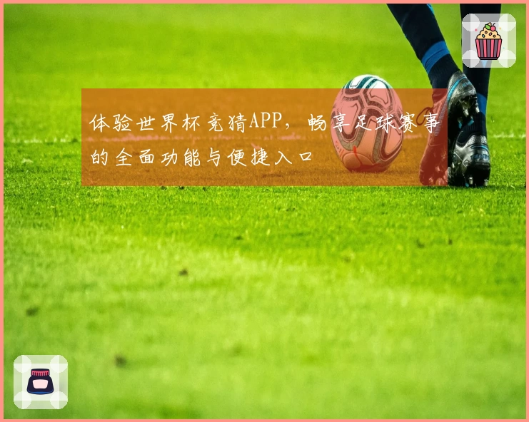 体验世界杯竞猜APP，畅享足球赛事的全面功能与便捷入口