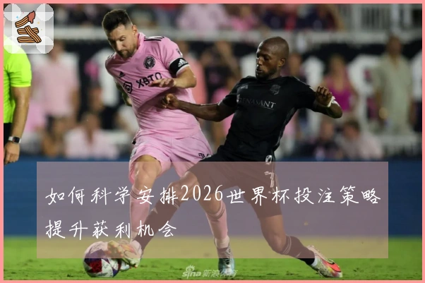 如何科学安排2026世界杯投注策略提升获利机会