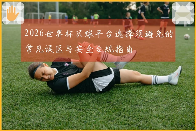 2026世界杯买球平台选择须避免的常见误区与安全合规指南