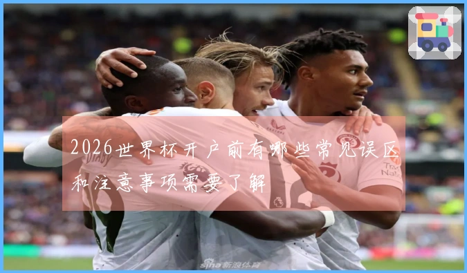 2026世界杯开户前有哪些常见误区和注意事项需要了解