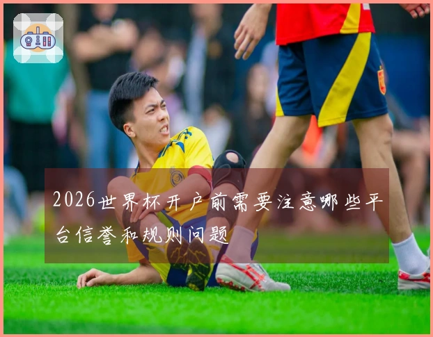 2026世界杯开户前需要注意哪些平台信誉和规则问题
