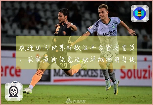 欢迎访问世界杯投注平台官方首页，获取最新优惠活动详细说明与使用指南