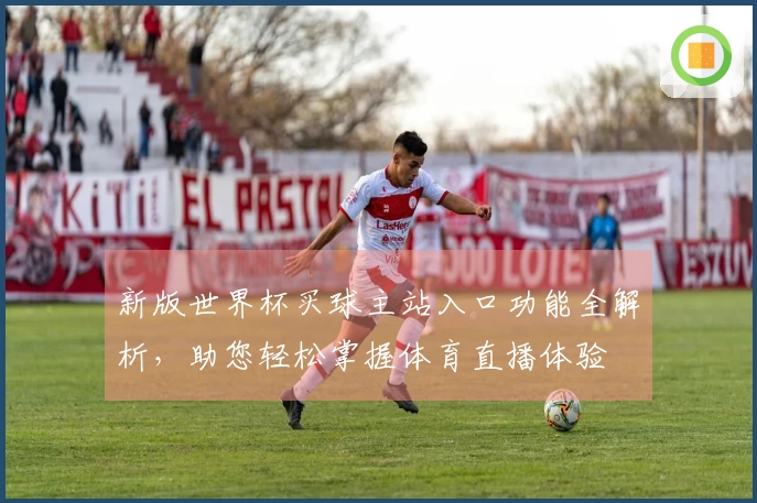 新版世界杯买球主站入口功能全解析，助您轻松掌握体育直播体验